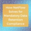 How NetFlow Solves for Mandatory Data Retention Compliance